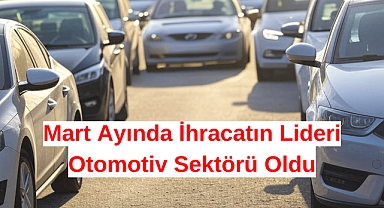 Mart ayının ihracat lideri:Otomotiv Sektörü