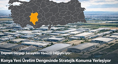 Deprem gerçeği sanayinin yönünü değiştiriyor: Konya üretimin yeni merkezi oluyor